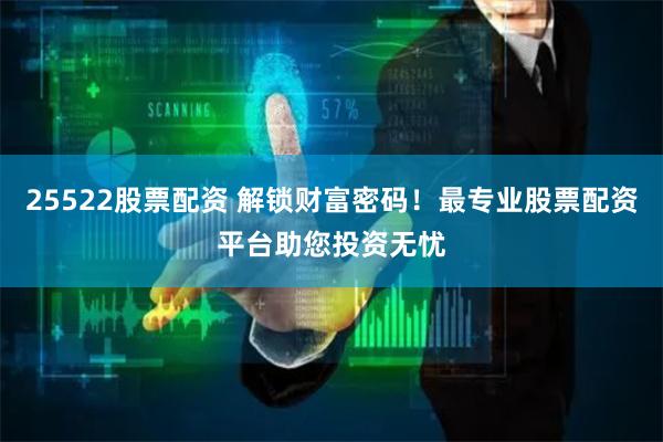 25522股票配资 解锁财富密码！最专业股票配资平台助您投资无忧