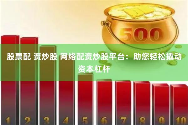 股票配 资炒股 网络配资炒股平台：助您轻松撬动资本杠杆