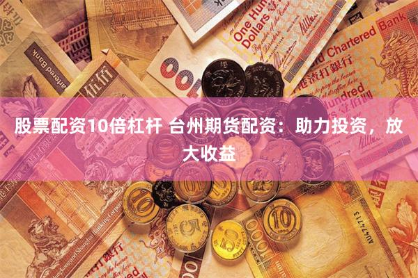 股票配资10倍杠杆 台州期货配资：助力投资，放大收益