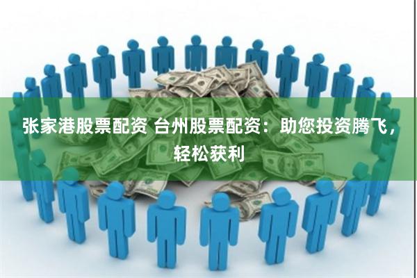 张家港股票配资 台州股票配资：助您投资腾飞，轻松获利