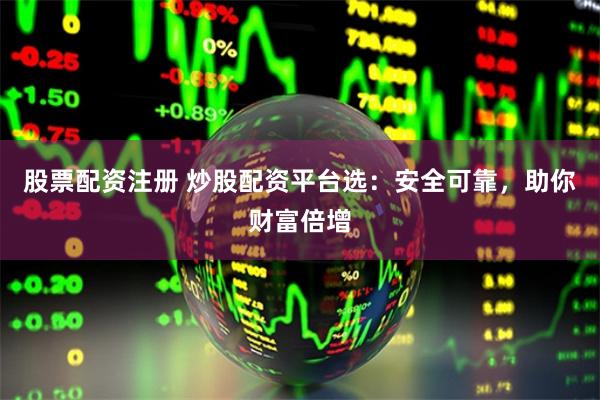 股票配资注册 炒股配资平台选：安全可靠，助你财富倍增