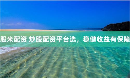股米配资 炒股配资平台选，稳健收益有保障