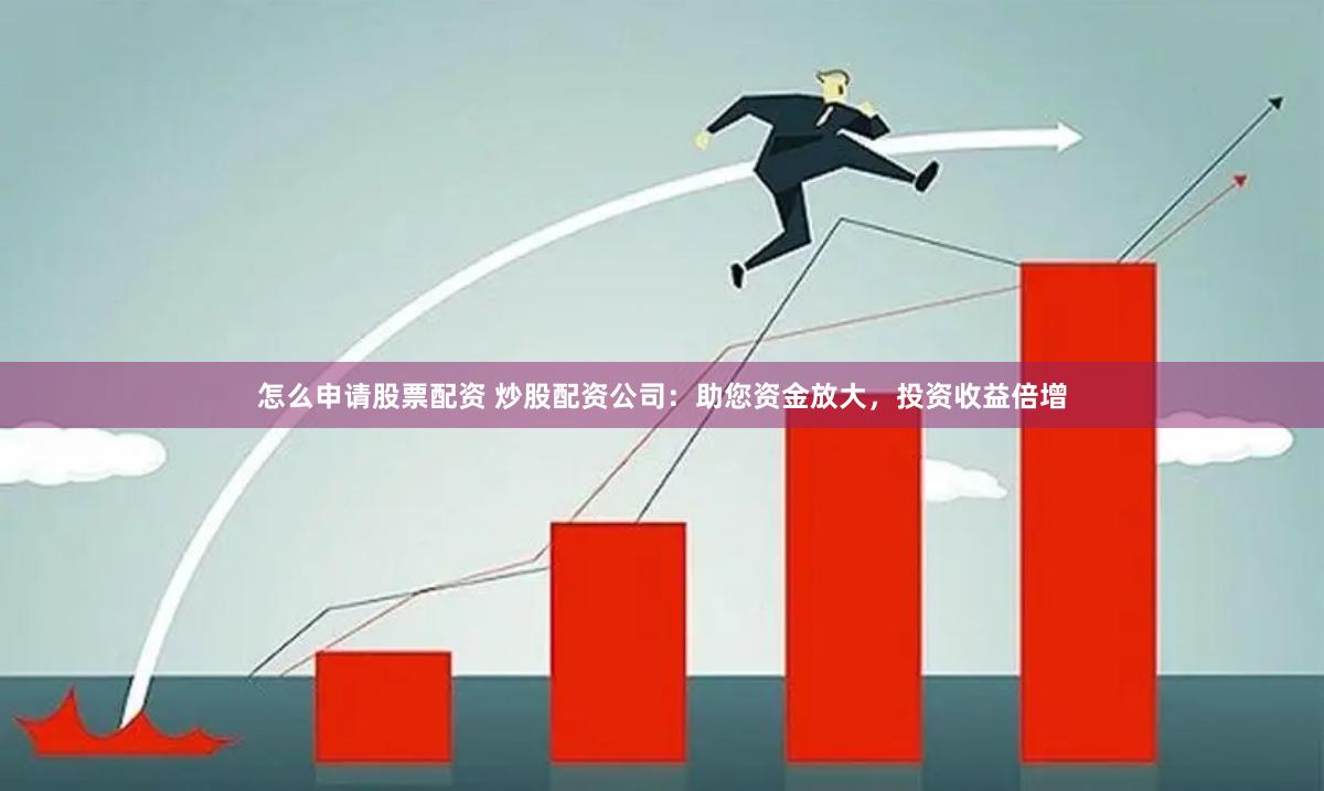 怎么申请股票配资 炒股配资公司：助您资金放大，投资收益倍增