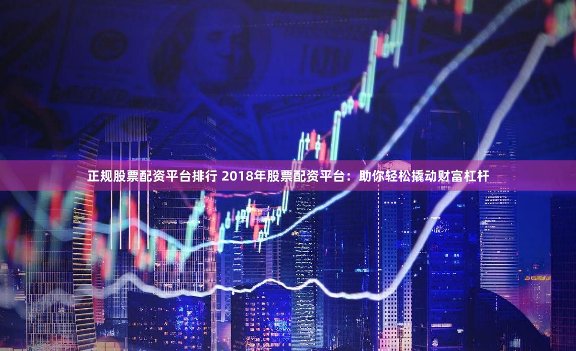 正规股票配资平台排行 2018年股票配资平台：助你轻松撬动财富杠杆
