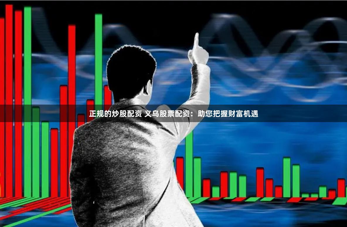 正规的炒股配资 义乌股票配资：助您把握财富机遇