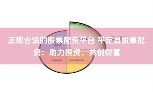 正规合法的股票配资平台 平定县股票配资：助力投资，共创财富