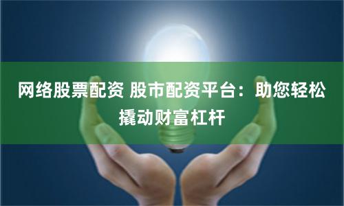 网络股票配资 股市配资平台：助您轻松撬动财富杠杆