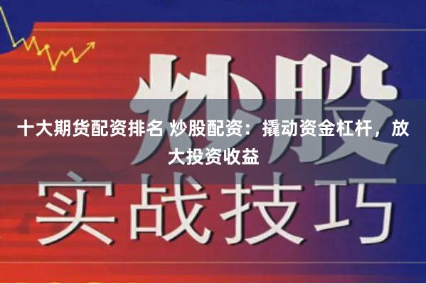 十大期货配资排名 炒股配资：撬动资金杠杆，放大投资收益