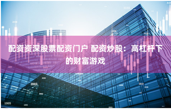 配资资深股票配资门户 配资炒股：高杠杆下的财富游戏