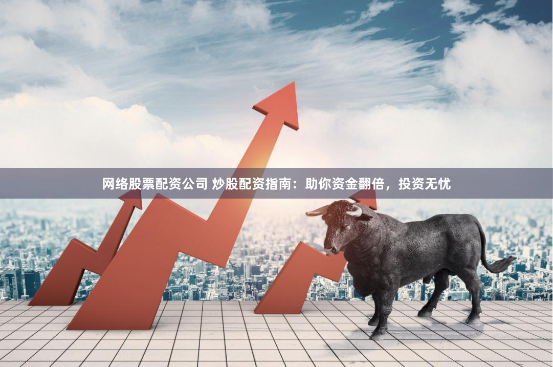 网络股票配资公司 炒股配资指南：助你资金翻倍，投资无忧