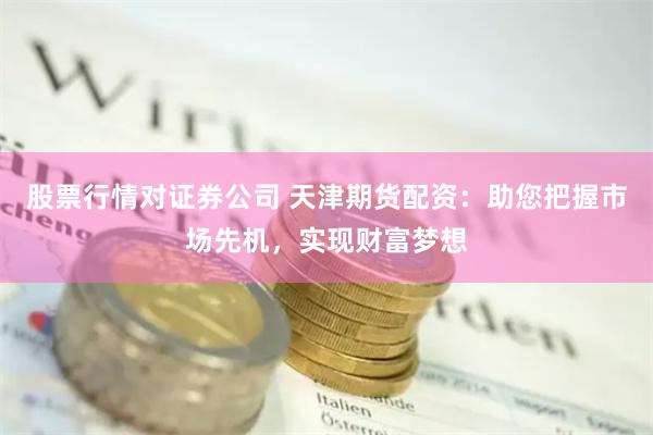 股票行情对证券公司 天津期货配资:助您把握市场先机,实现财富梦想