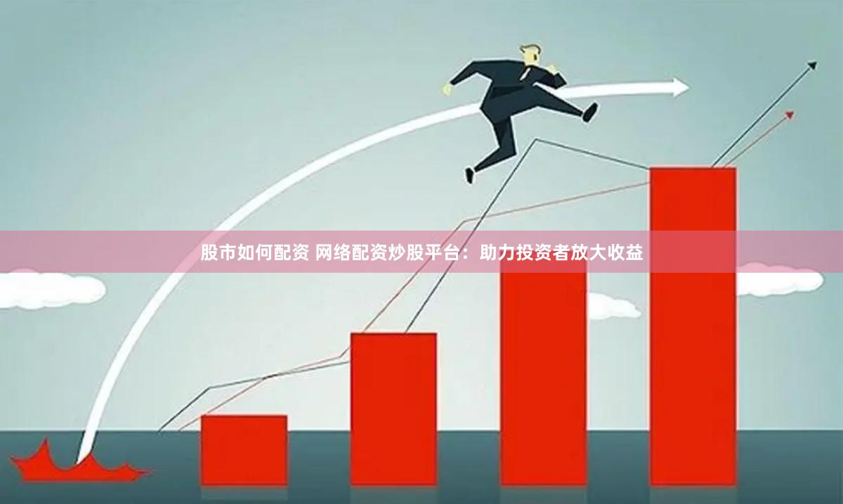 股市如何配资 网络配资炒股平台：助力投资者放大收益