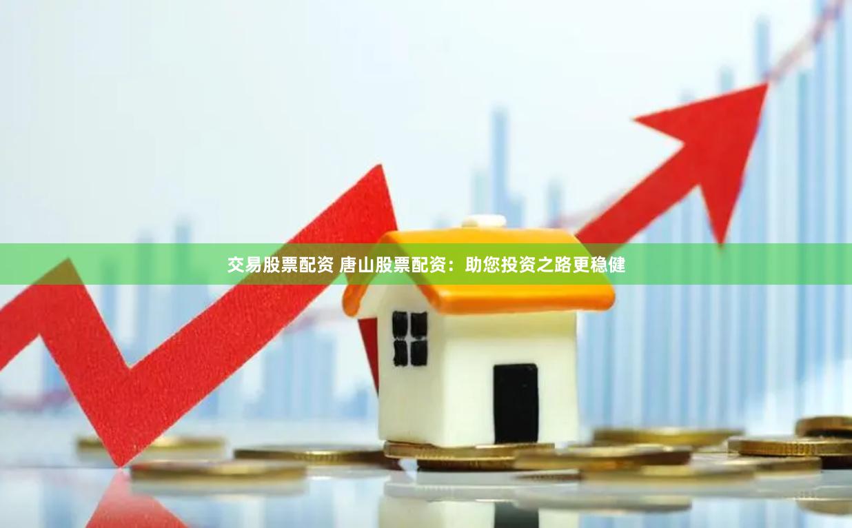 交易股票配资 唐山股票配资：助您投资之路更稳健