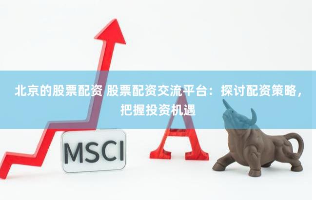 北京的股票配资 股票配资交流平台:探讨配资策略,把握投资机遇