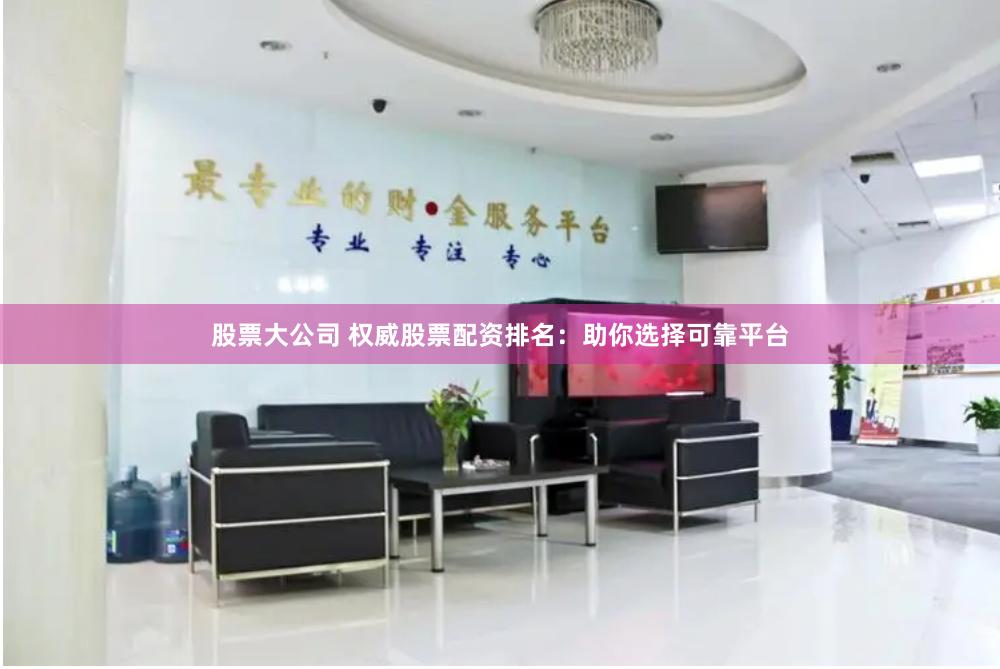 股票大公司 权威股票配资排名:助你选择可靠平台