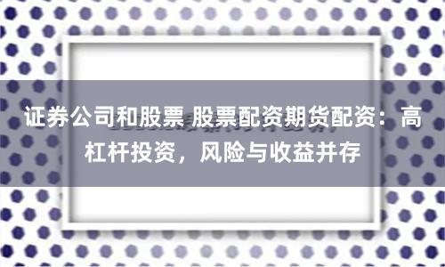 证券公司和股票 股票配资期货配资:高杠杆投资,风险与收益并存