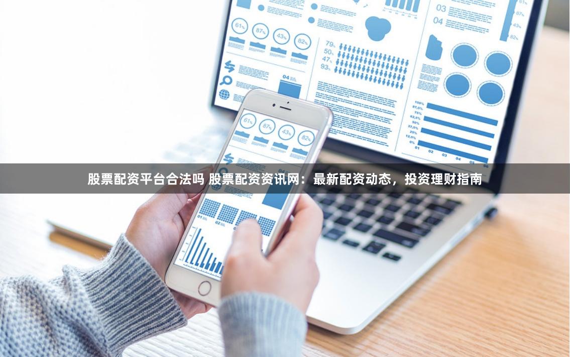 股票配资平台合法吗 股票配资资讯网：最新配资动态，投资理财指南