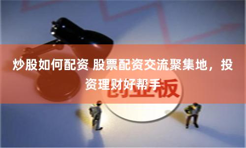 炒股如何配资 股票配资交流聚集地，投资理财好帮手