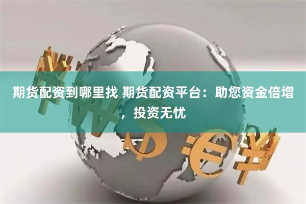 期货配资到哪里找 期货配资平台:助您资金倍增,投资无忧