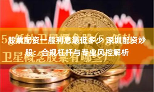 股票配资一般利息最低多少 深圳配资炒股：合规杠杆与专业风控解析