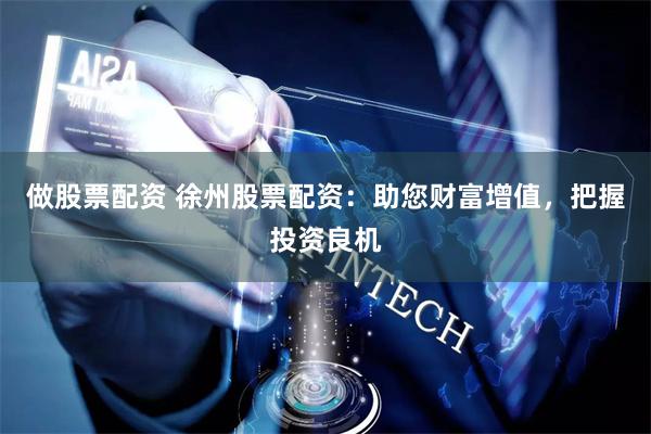 做股票配资 徐州股票配资：助您财富增值，把握投资良机