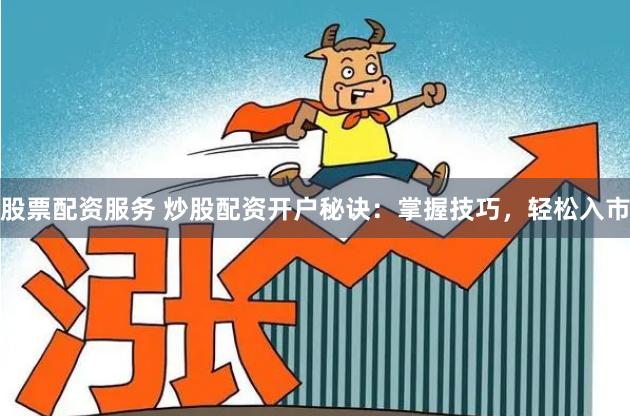 股票配资服务 炒股配资开户秘诀：掌握技巧，轻松入市