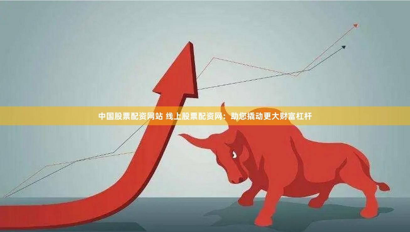 中国股票配资网站 线上股票配资网：助您撬动更大财富杠杆