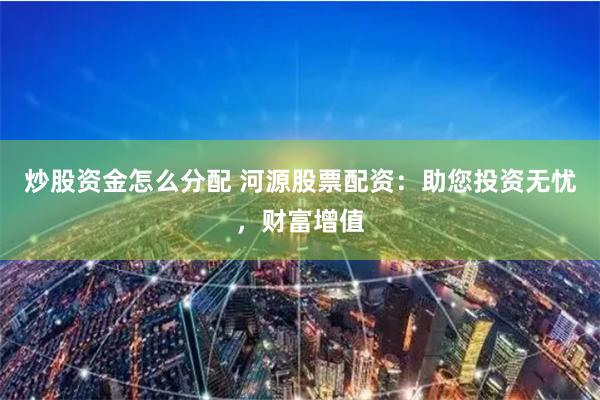 炒股资金怎么分配 河源股票配资:助您投资无忧,财富增值