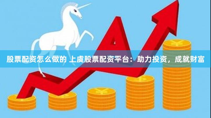 股票配资怎么做的 上虞股票配资平台:助力投资,成就财富