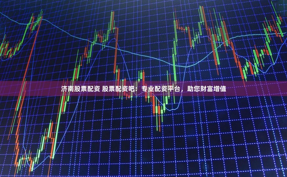 济南股票配资 股票配资吧：专业配资平台，助您财富增值