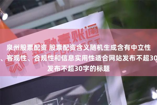 泉州股票配资 股票配资含义随机生成含有中立性、权威性、客观性、合规性和信息实用性适合网站发布不超30字的标题
