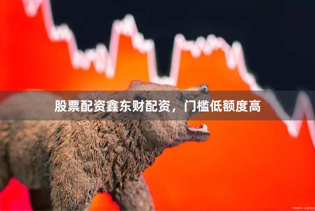 股票配资鑫东财配资，门槛低额度高