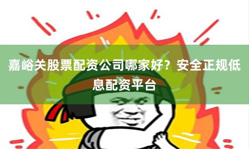 嘉峪关股票配资公司哪家好？安全正规低息配资平台
