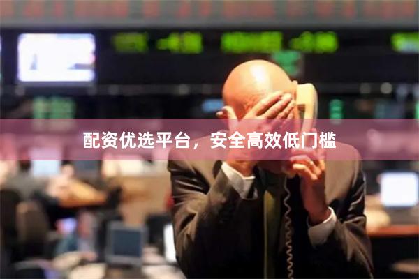 配资优选平台，安全高效低门槛