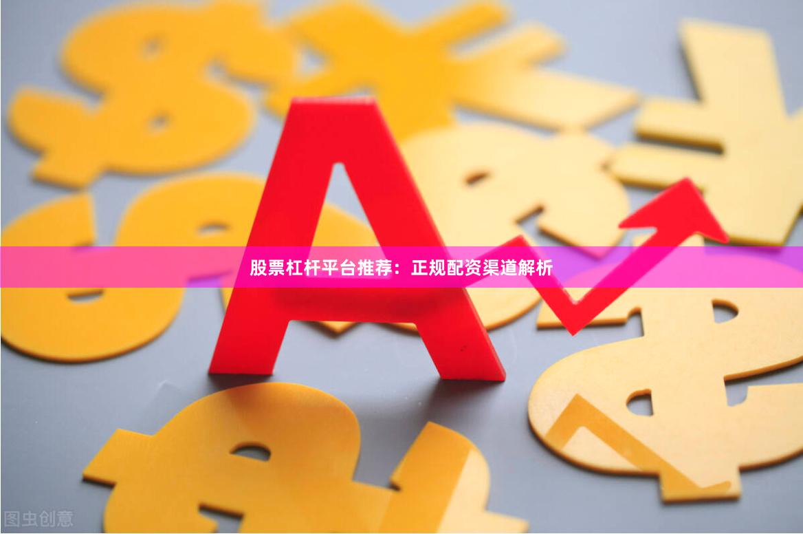 股票杠杆平台推荐：正规配资渠道解析