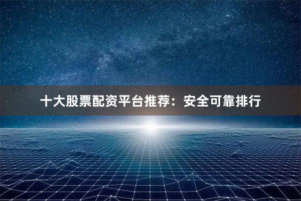 十大股票配资平台推荐：安全可靠排行