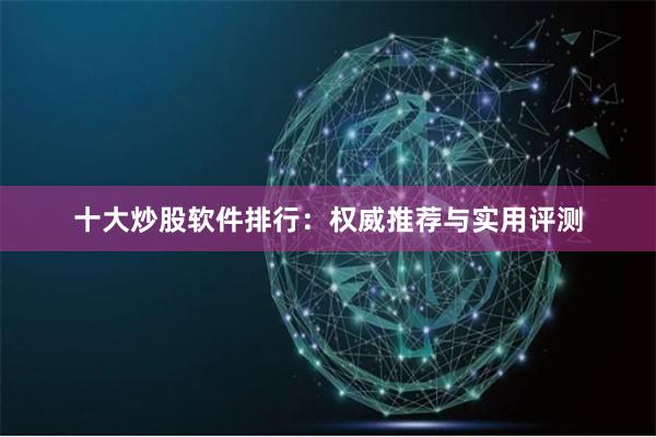 十大炒股软件排行：权威推荐与实用评测