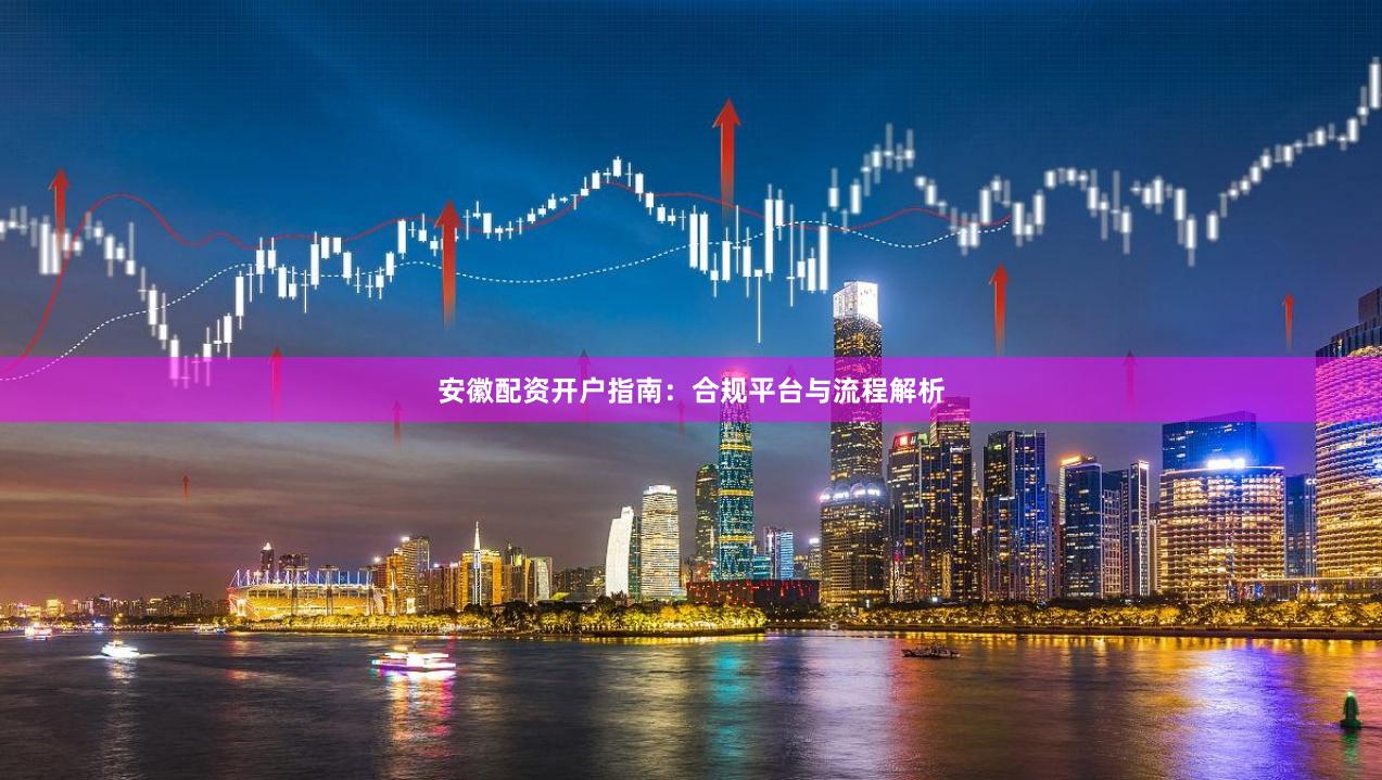 安徽配资开户指南：合规平台与流程解析
