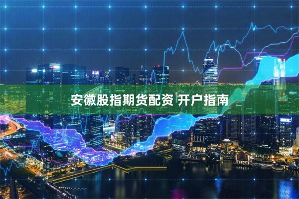 安徽股指期货配资 开户指南