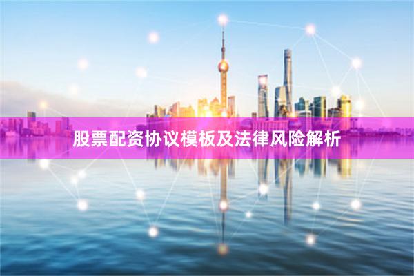 股票配资协议模板及法律风险解析