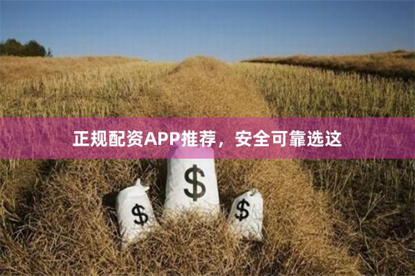 正规配资APP推荐，安全可靠选这