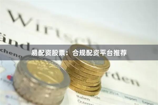 易配资股票：合规配资平台推荐