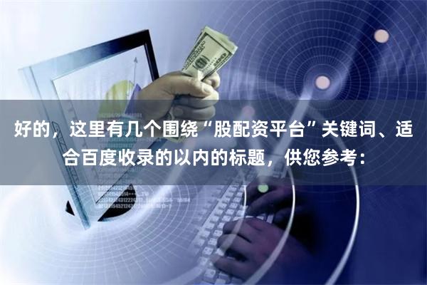 好的，这里有几个围绕“股配资平台”关键词、适合百度收录的以内的标题，供您参考：