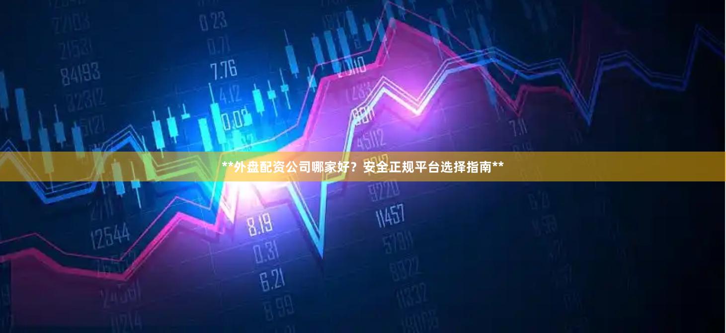 **外盘配资公司哪家好？安全正规平台选择指南**