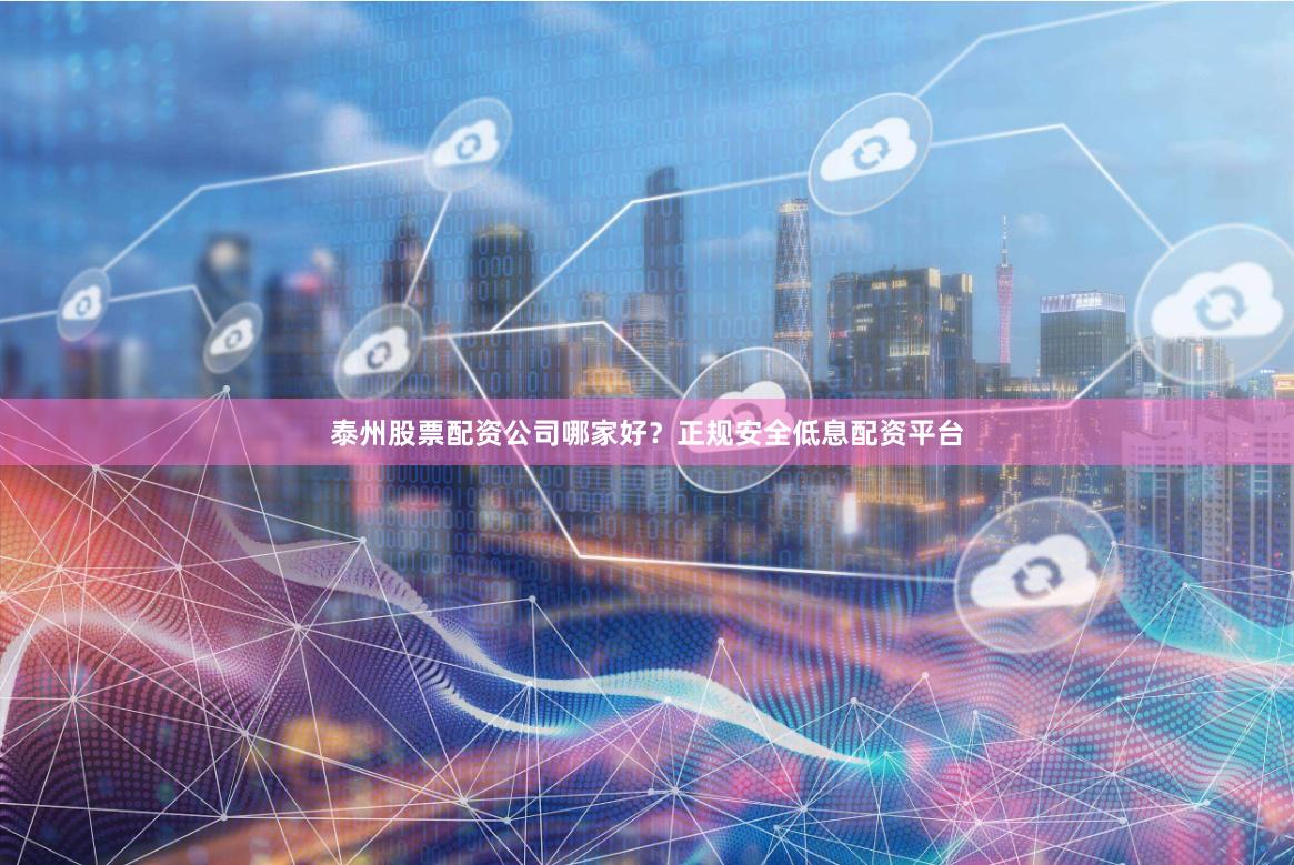 泰州股票配资公司哪家好？正规安全低息配资平台