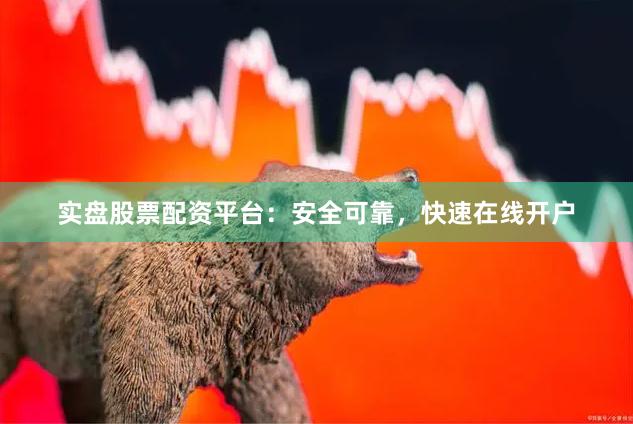 实盘股票配资平台：安全可靠，快速在线开户
