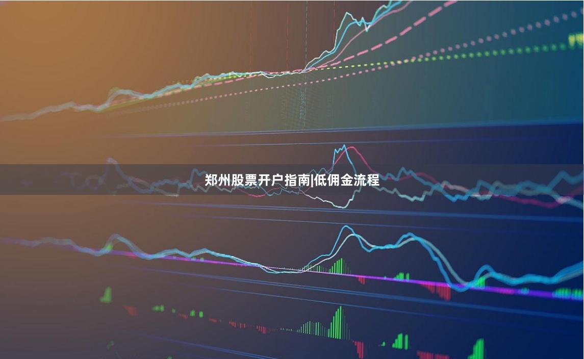 郑州股票开户指南|低佣金流程