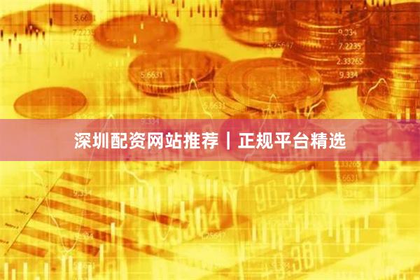 深圳配资网站推荐|正规平台精选