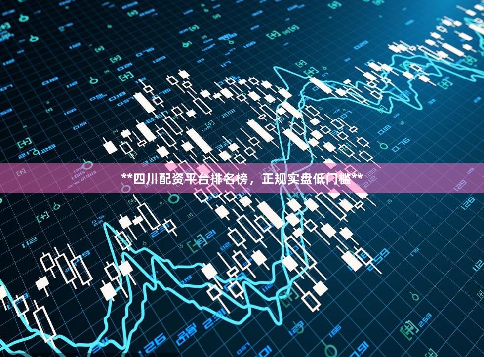 **四川配资平台排名榜，正规实盘低门槛**