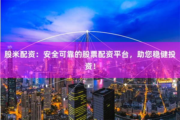 股米配资：安全可靠的股票配资平台，助您稳健投资！